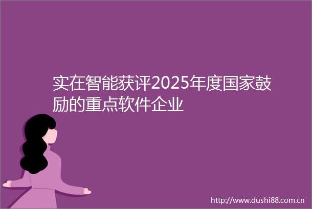 实在智能获评2025年度鼓励的重点软件企业