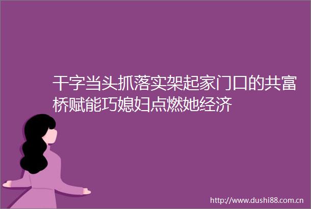干字当头抓落实架起家门口的共富桥赋能巧媳妇点燃她经济