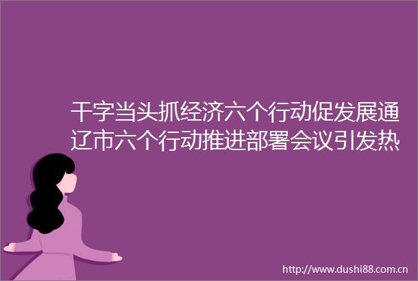 干字当头抓经济六个行动促发展通辽市六个行动推进部署会议引发热烈反响