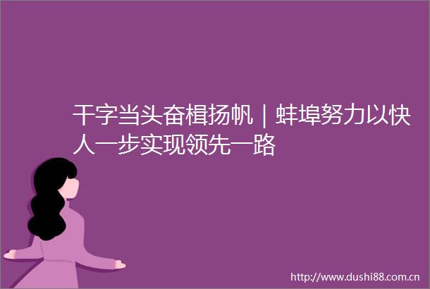 干字当头奋楫扬帆｜蚌埠努力以快人一步实现领先一路