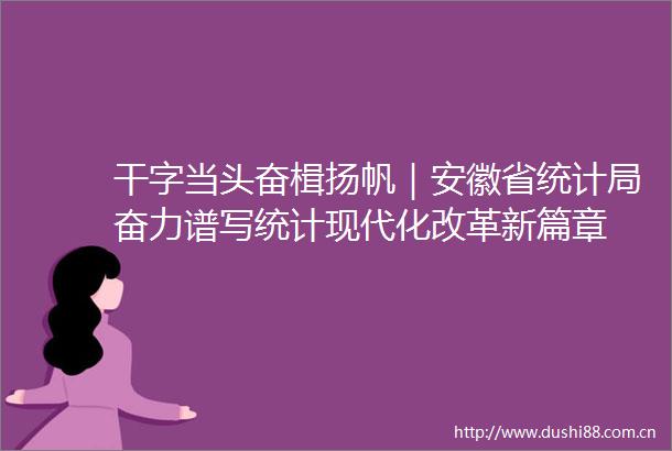 干字当头奋楫扬帆｜安徽省统计局奋力谱写统计现代化改革新篇章