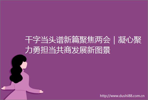 干字当头谱新篇聚焦两会｜凝心聚力勇担当共商发展新图景