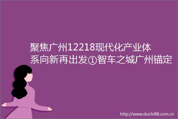 聚焦广州12218现代化产业体系向新再出发①智车之城广州锚定智能网联与新能源汽车关键领域向万亿级产业集群再冲刺