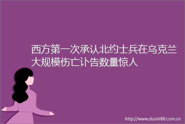 西方第一次承认北约士兵在乌克兰大规模伤亡讣告数量惊人