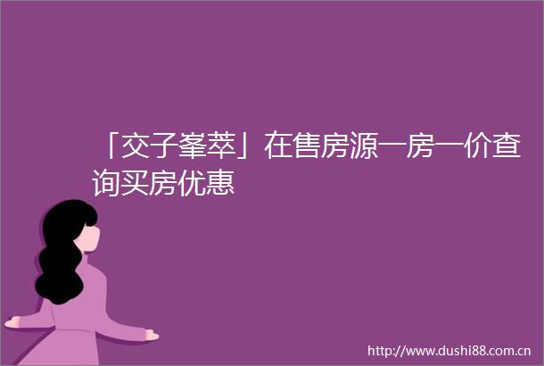 「交子峯萃」在售房源一房一价查询买房优惠