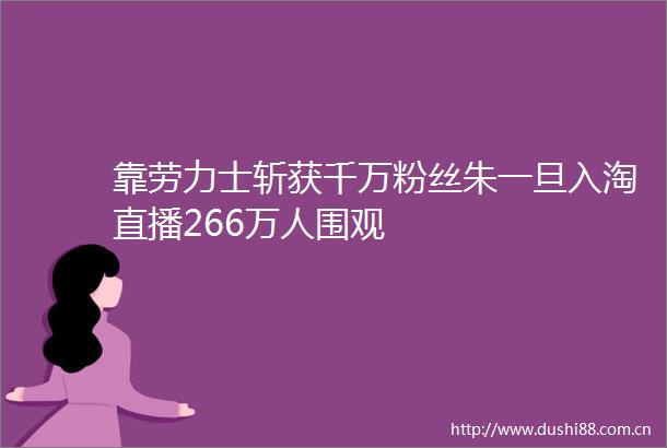 靠劳力士斩获千万粉丝朱一旦入淘直播266万人围观