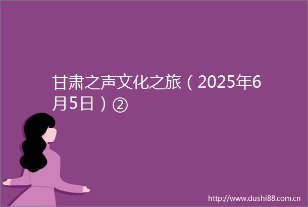 甘肃之声文化之旅（2025年6月5日）②