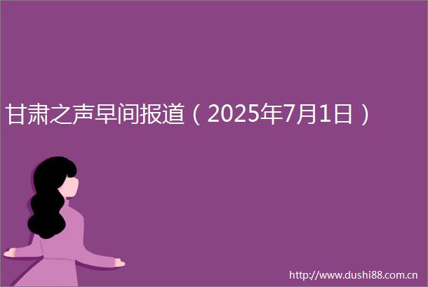 甘肃之声早间报道（2025年7月1日）