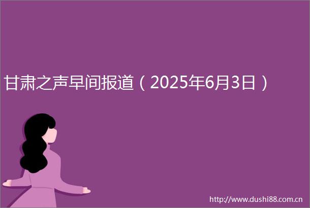 甘肃之声早间报道（2025年6月3日）