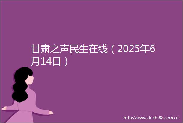 甘肃之声民生在线（2025年6月14日）