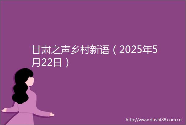 甘肃之声乡村新语（2025年5月22日）