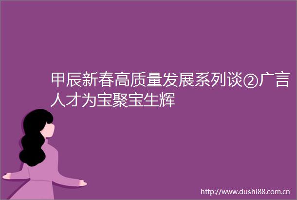 甲辰新春高质量发展系列谈②广言人才为宝聚宝生辉
