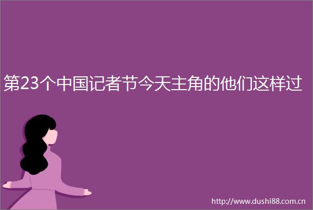 第23个记者节今天主角的他们这样过