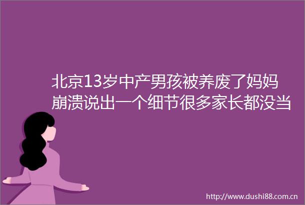 北京13岁中产男孩被养废了妈妈崩溃说出一个细节很多家长都没当回事