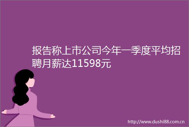 报告称上市公司今年一季度平均招聘月薪达11598元