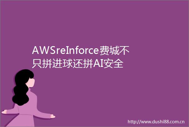 AWSreInforce费城不只拼进球还拼AI安全