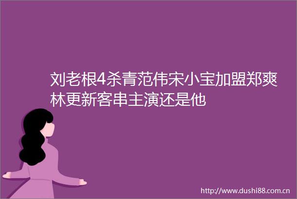 刘老根4杀青范伟宋小宝加盟郑爽林更新客串主演还是他