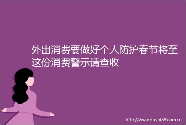 外出消费要做好个人防护春节将至这份消费警示请查收