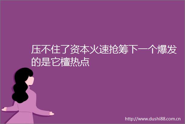 压不住了资本火速抢筹下一个爆发的是它檀热点