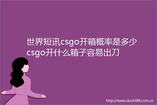 世界短讯csgo开箱概率是多少csgo开什么箱子容易出刀