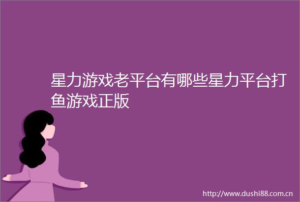 星力游戏老平台有哪些星力平台打鱼游戏正版