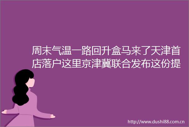 周末气温一路回升盒马来了天津首店落户这里京津冀联合发布这份提示惊险警惕内轮差