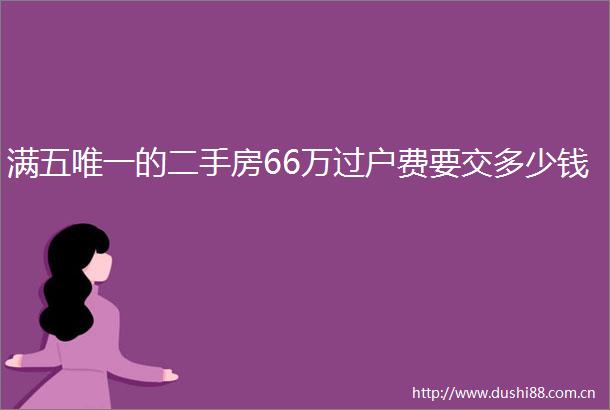 满五唯一的二手房66万过户费要交多少钱