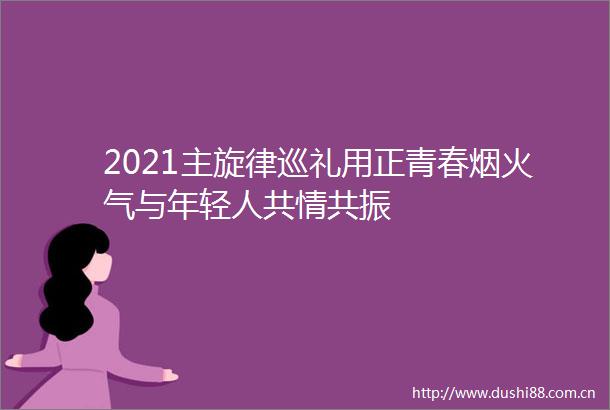 2021主旋律巡礼用正青春烟火气与年轻人共情共振