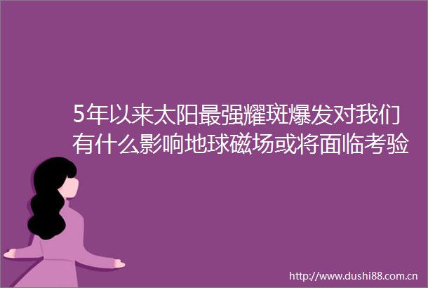 5年以来太阳最强耀斑爆发对我们有什么影响地球磁场或将面临考验