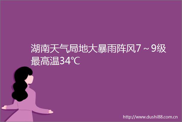 湖南天气局地大暴雨阵风7～9级最高温34℃