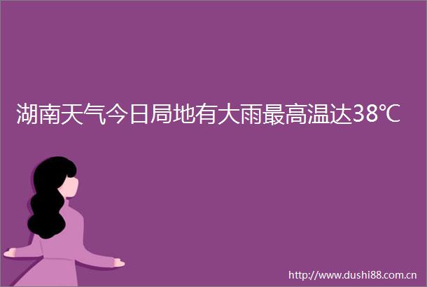 湖南天气今日局地有大雨最高温达38℃