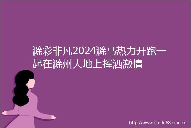 滁彩非凡2024滁马热力开跑一起在滁州大地上挥洒
