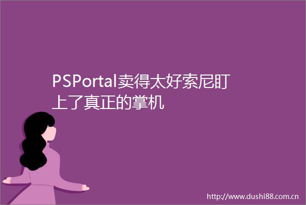 PSPortal卖得太好索尼盯上了真正的掌机