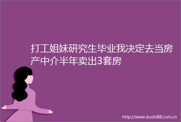 打工姐妹研究生毕业我决定去当房产中介半年卖出3套房