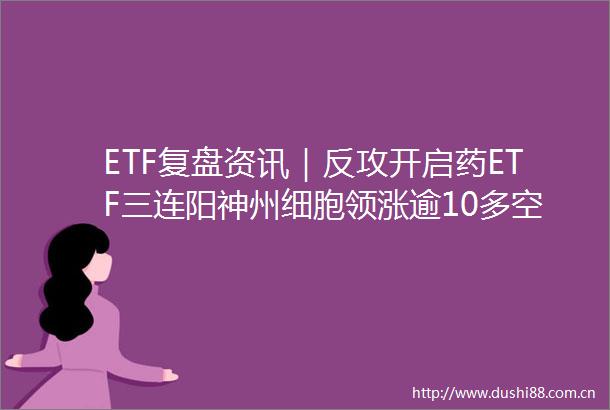 ETF复盘资讯｜反攻开启药ETF三连阳神州细胞领涨逾10多空交织最大医疗ETF连收多根均线资金面热度不减