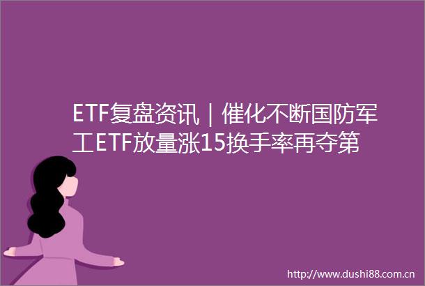 ETF复盘资讯｜催化不断国防军工ETF放量涨15换手率再夺第一重要新闻发布会明日召开