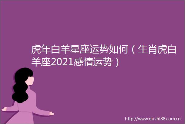 虎年白羊星座运势如何（生肖虎白羊座2021感情运势）