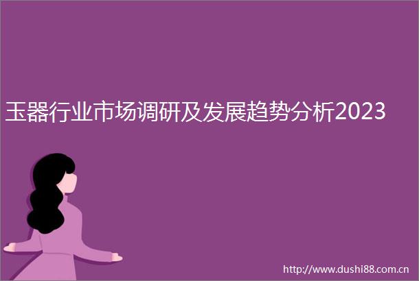玉器行业市场调研及发展趋势分析2023