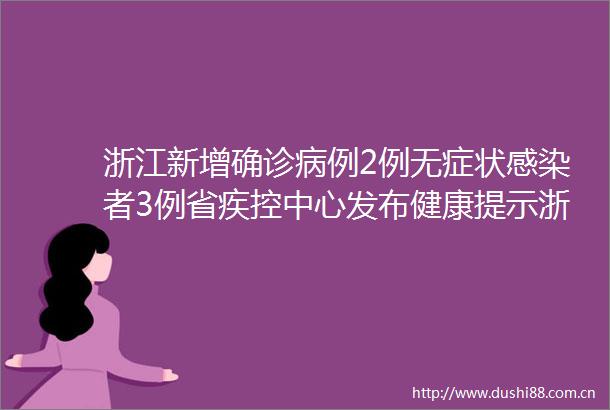 浙江新增确诊病例2例无症状感染者3例省疾控中心发布健康提示浙江多地有重要提醒
