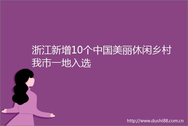 浙江新增10个美丽休闲乡村我市一地入选
