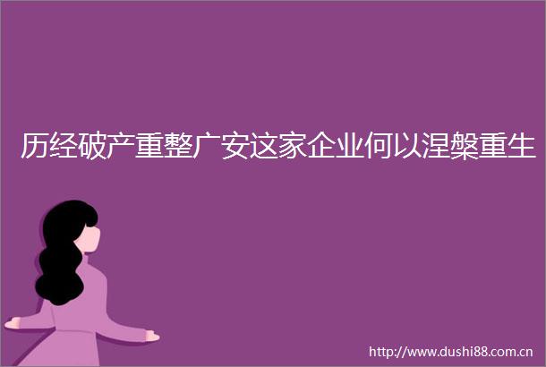 历经破产重整广安这家企业何以涅槃重生