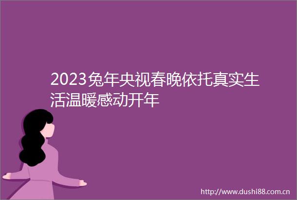 2023兔年央视春晚依托真实生活温暖感动开年