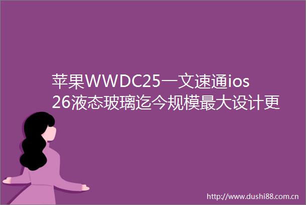 苹果WWDC25一文速通ios26液态玻璃迄今规模最大设计更新