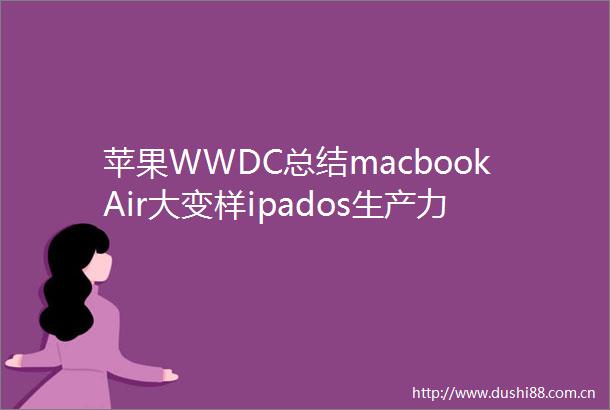 苹果WWDC总结macbookAir大变样ipados生产力升级