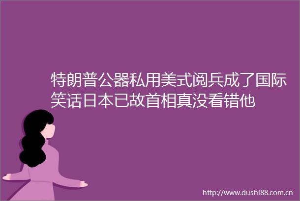 特朗普公器私用美式阅兵成了国际笑话已故首相真没看错他