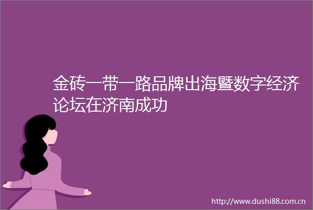 金砖一带一路品牌出海暨数字经济论坛在济南成功