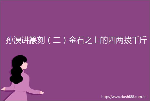 孙溟讲篆刻（二）金石之上的四两拨千斤