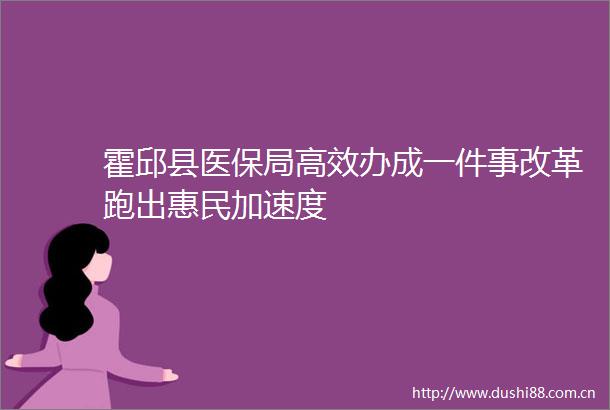 霍邱县医保局高效办成一件事改革跑出惠民加速度