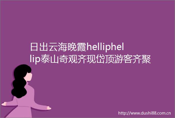 日出云海晚霞helliphellip泰山奇观齐现岱顶游客齐聚泰山共迎国庆