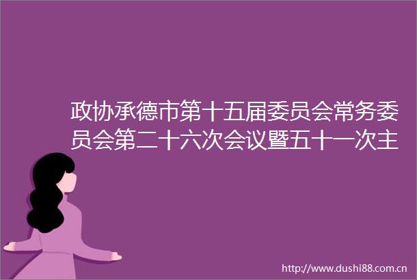 政协承德市第十五届委员会常务委员会第二十六次会议暨五十一次会议召开
